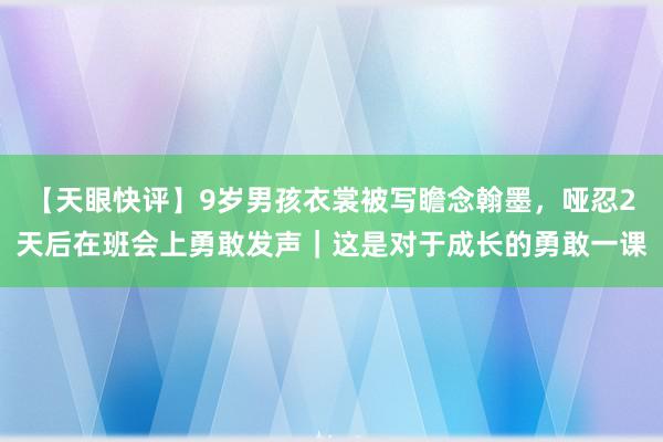 【天眼快评】9岁男孩衣裳被写瞻念翰墨,哑忍2天后在班会上勇敢发声|这是对于成长的勇敢一课